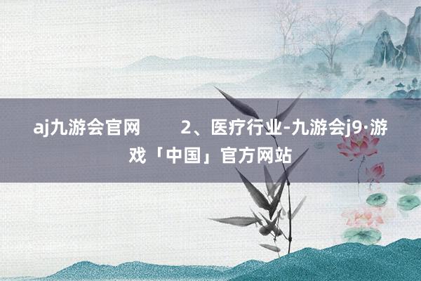 aj九游会官网        2、医疗行业-九游会j9·游戏「中国」官方网站