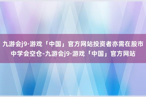 九游会j9·游戏「中国」官方网站投资者亦需在股市中学会空仓-九游会j9·游戏「中国」官方网站