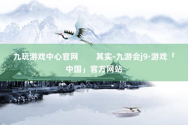 九玩游戏中心官网        其实-九游会j9·游戏「中国」官方网站