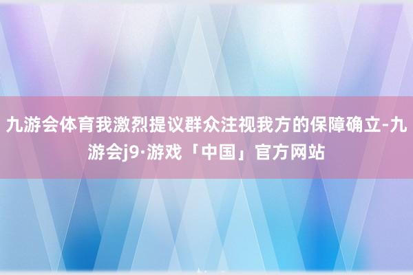 九游会体育我激烈提议群众注视我方的保障确立-九游会j9·游戏「中国」官方网站