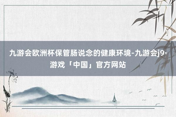 九游会欧洲杯保管肠说念的健康环境-九游会j9·游戏「中国」官方网站