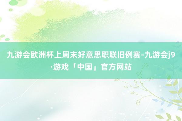 九游会欧洲杯上周末好意思职联旧例赛-九游会j9·游戏「中国」官方网站