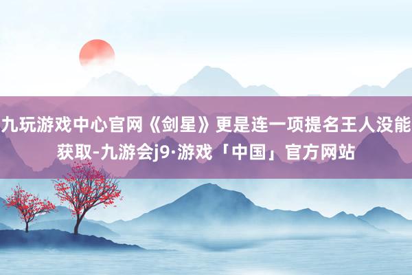 九玩游戏中心官网《剑星》更是连一项提名王人没能获取-九游会j9·游戏「中国」官方网站