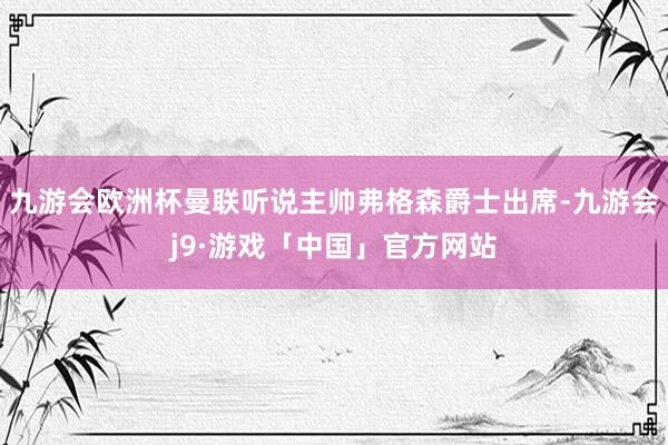 九游会欧洲杯曼联听说主帅弗格森爵士出席-九游会j9·游戏「中国」官方网站