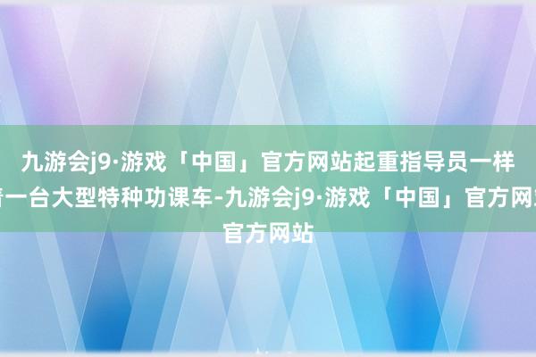 九游会j9·游戏「中国」官方网站起重指导员一样着一台大型特种功课车-九游会j9·游戏「中国」官方网站