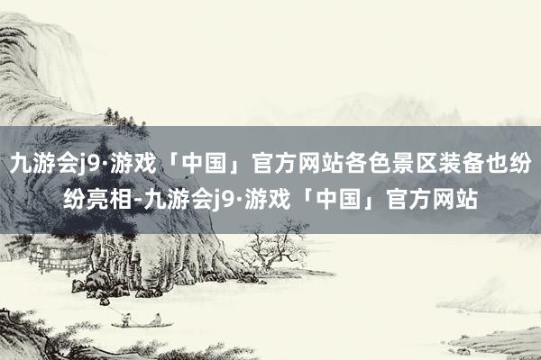 九游会j9·游戏「中国」官方网站各色景区装备也纷纷亮相-九游会j9·游戏「中国」官方网站