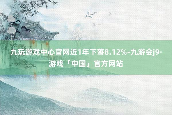 九玩游戏中心官网近1年下落8.12%-九游会j9·游戏「中国」官方网站