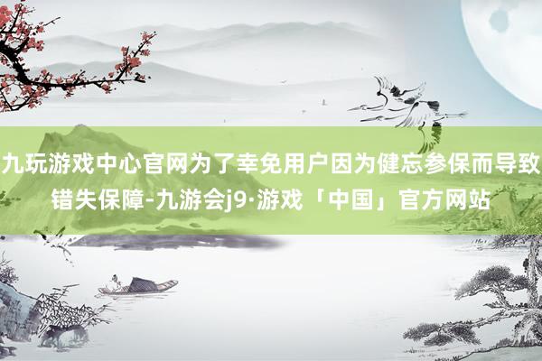 九玩游戏中心官网为了幸免用户因为健忘参保而导致错失保障-九游会j9·游戏「中国」官方网站