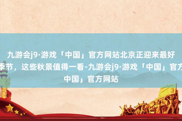 九游会j9·游戏「中国」官方网站北京正迎来最好意思季节，这些秋景值得一看-九游会j9·游戏「中国」官方网站