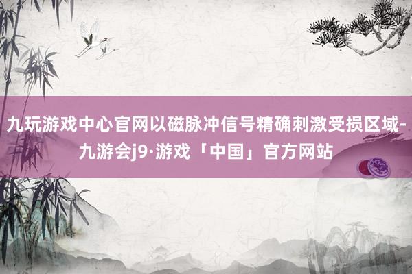 九玩游戏中心官网以磁脉冲信号精确刺激受损区域-九游会j9·游戏「中国」官方网站