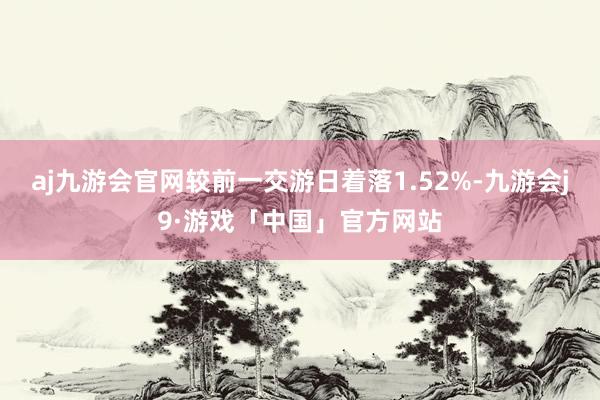 aj九游会官网较前一交游日着落1.52%-九游会j9·游戏「中国」官方网站