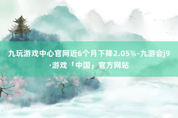 九玩游戏中心官网近6个月下降2.05%-九游会j9·游戏「中国」官方网站