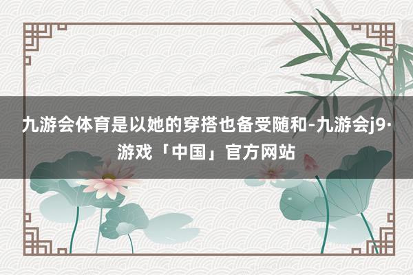 九游会体育是以她的穿搭也备受随和-九游会j9·游戏「中国」官方网站