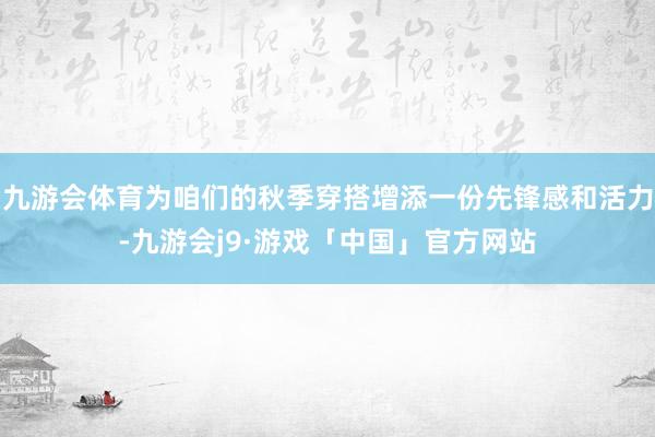 九游会体育为咱们的秋季穿搭增添一份先锋感和活力-九游会j9·游戏「中国」官方网站