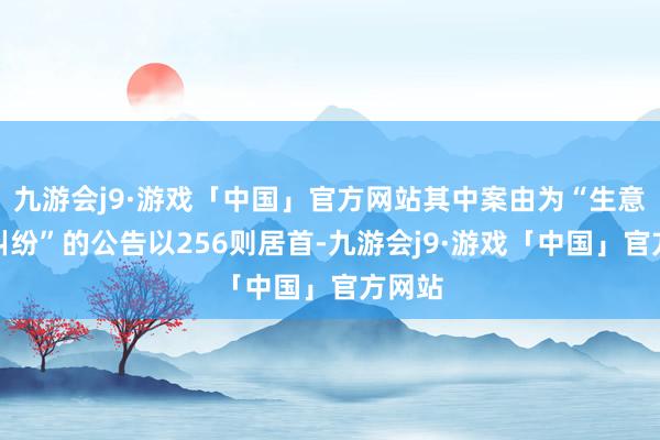 九游会j9·游戏「中国」官方网站其中案由为“生意公约纠纷”的公告以256则居首-九游会j9·游戏「中国」官方网站