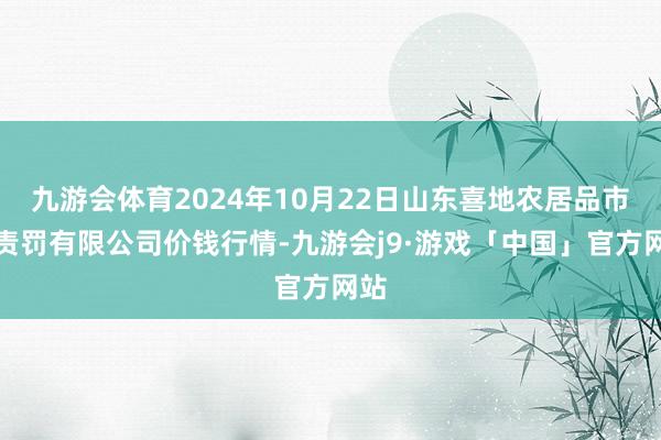 九游会体育2024年10月22日山东喜地农居品市集责罚有限公司价钱行情-九游会j9·游戏「中国」官方网站