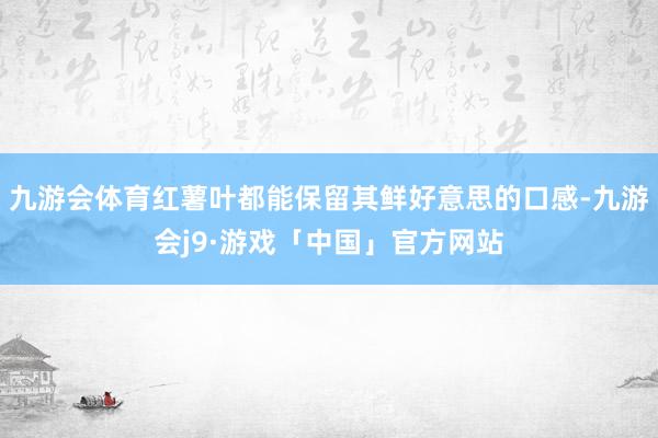 九游会体育红薯叶都能保留其鲜好意思的口感-九游会j9·游戏「中国」官方网站