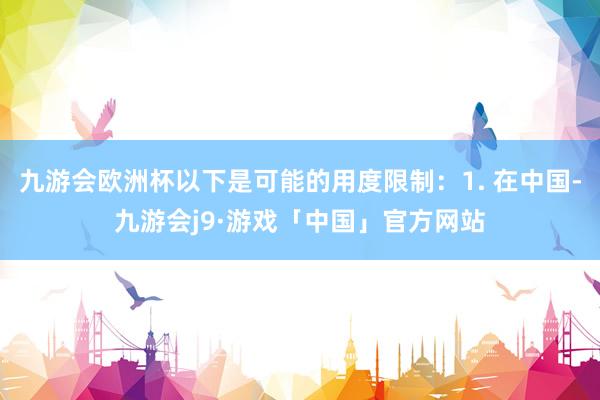 九游会欧洲杯以下是可能的用度限制：1. 在中国-九游会j9·游戏「中国」官方网站