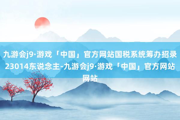 九游会j9·游戏「中国」官方网站国税系统筹办招录23014东说念主-九游会j9·游戏「中国」官方网站