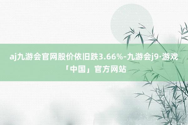 aj九游会官网股价依旧跌3.66%-九游会j9·游戏「中国」官方网站