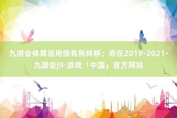 九游会体育信用债有所转移；而在2019-2021-九游会j9·游戏「中国」官方网站