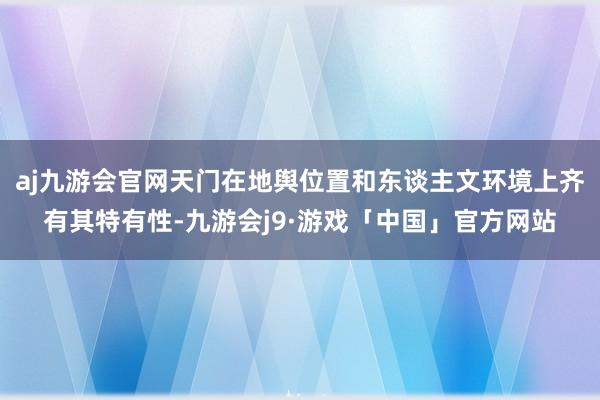 aj九游会官网天门在地舆位置和东谈主文环境上齐有其特有性-九游会j9·游戏「中国」官方网站