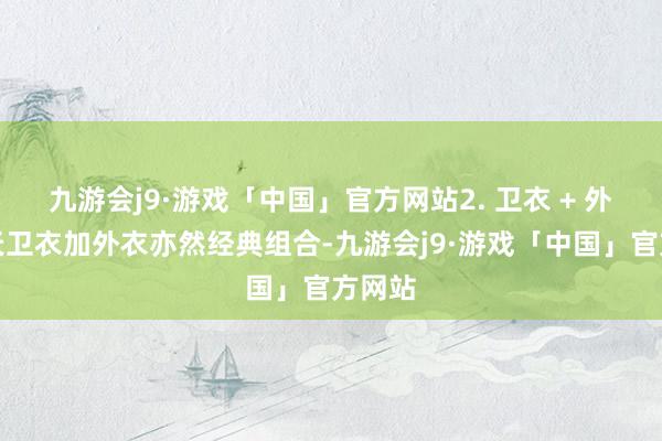 九游会j9·游戏「中国」官方网站2. 卫衣 + 外衣春天卫衣加外衣亦然经典组合-九游会j9·游戏「中国」官方网站