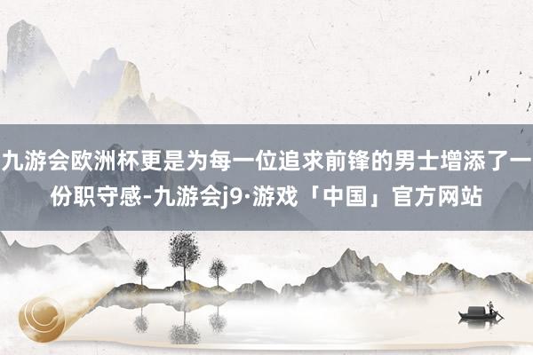 九游会欧洲杯更是为每一位追求前锋的男士增添了一份职守感-九游会j9·游戏「中国」官方网站