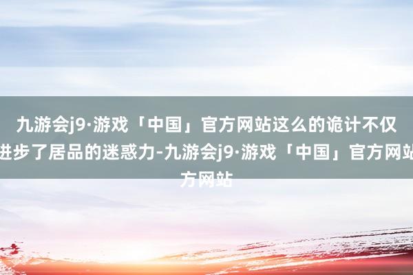 九游会j9·游戏「中国」官方网站这么的诡计不仅进步了居品的迷惑力-九游会j9·游戏「中国」官方网站