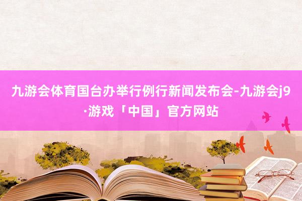 九游会体育国台办举行例行新闻发布会-九游会j9·游戏「中国」官方网站