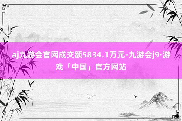 aj九游会官网成交额5834.1万元-九游会j9·游戏「中国」官方网站