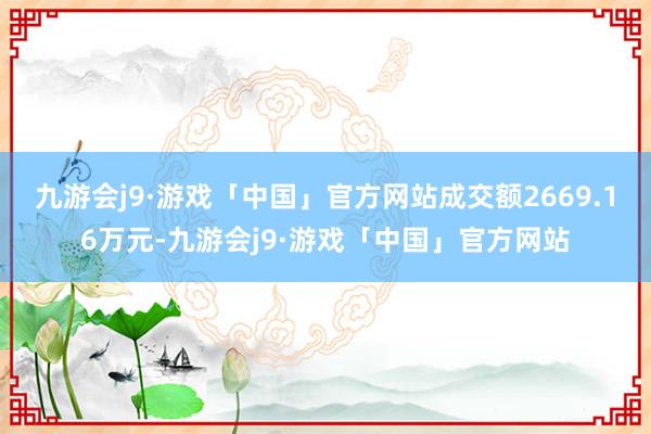 九游会j9·游戏「中国」官方网站成交额2669.16万元-九游会j9·游戏「中国」官方网站