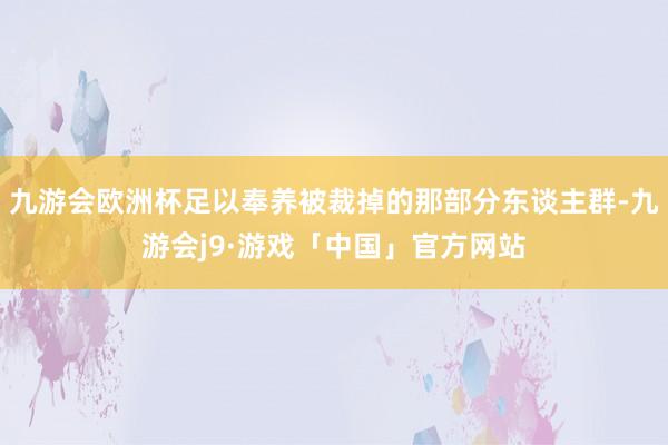 九游会欧洲杯足以奉养被裁掉的那部分东谈主群-九游会j9·游戏「中国」官方网站