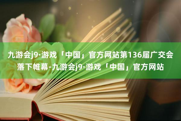 九游会j9·游戏「中国」官方网站第136届广交会落下帷幕-九游会j9·游戏「中国」官方网站