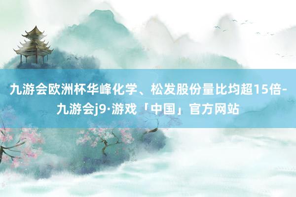 九游会欧洲杯华峰化学、松发股份量比均超15倍-九游会j9·游戏「中国」官方网站