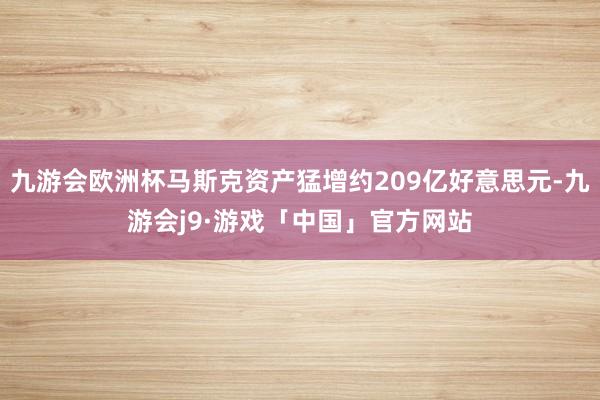 九游会欧洲杯马斯克资产猛增约209亿好意思元-九游会j9·游戏「中国」官方网站