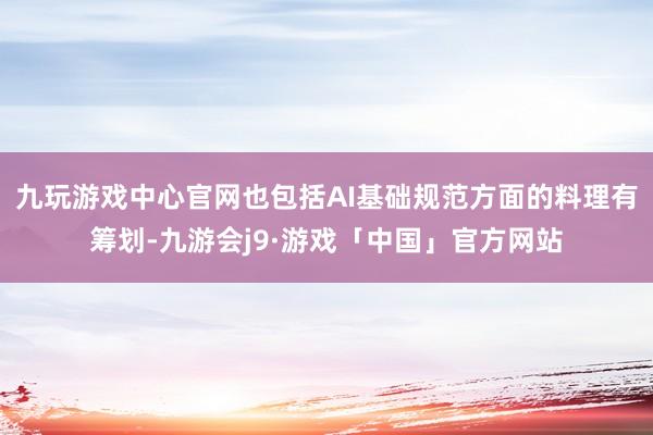 九玩游戏中心官网也包括AI基础规范方面的料理有筹划-九游会j9·游戏「中国」官方网站