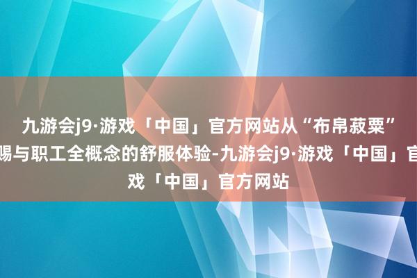 九游会j9·游戏「中国」官方网站从“布帛菽粟”等方面赐与职工全概念的舒服体验-九游会j9·游戏「中国」官方网站