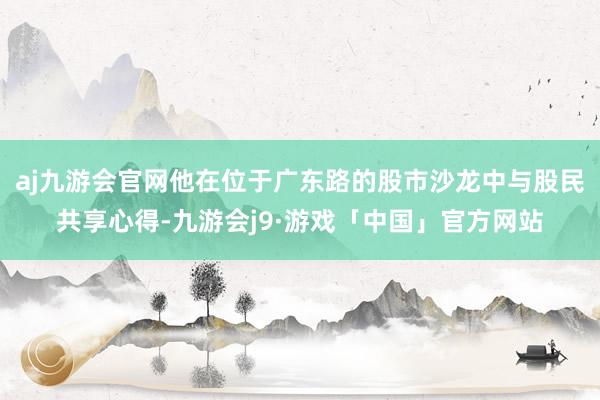 aj九游会官网他在位于广东路的股市沙龙中与股民共享心得-九游会j9·游戏「中国」官方网站