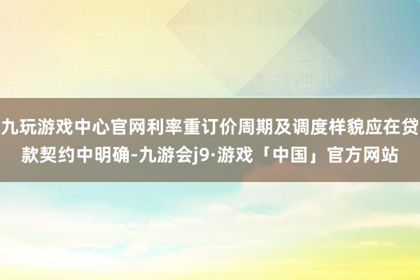 九玩游戏中心官网利率重订价周期及调度样貌应在贷款契约中明确-九游会j9·游戏「中国」官方网站