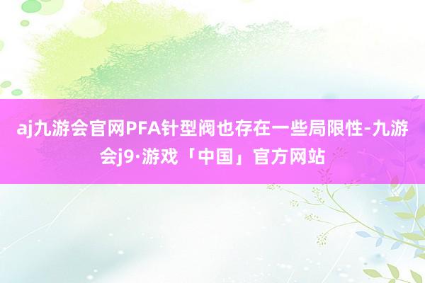 aj九游会官网PFA针型阀也存在一些局限性-九游会j9·游戏「中国」官方网站