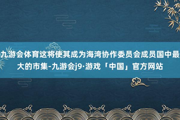 九游会体育这将使其成为海湾协作委员会成员国中最大的市集-九游会j9·游戏「中国」官方网站