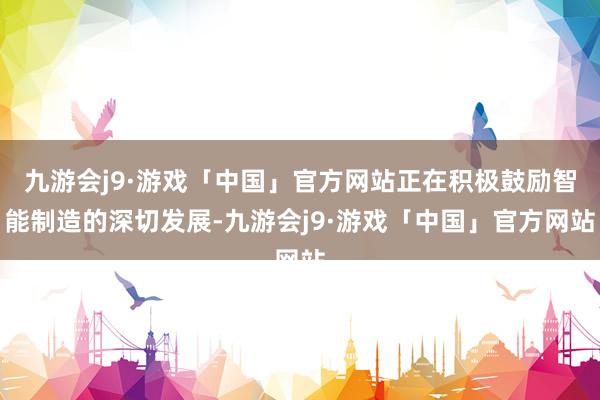 九游会j9·游戏「中国」官方网站正在积极鼓励智能制造的深切发展-九游会j9·游戏「中国」官方网站