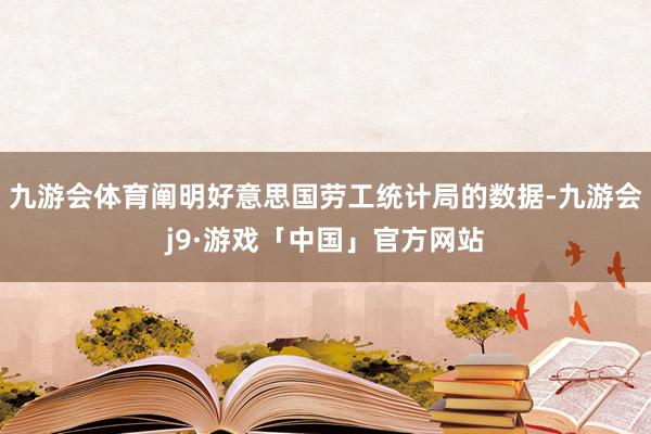 九游会体育阐明好意思国劳工统计局的数据-九游会j9·游戏「中国」官方网站