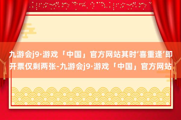 九游会j9·游戏「中国」官方网站其时‘喜重逢’即开票仅剩两张-九游会j9·游戏「中国」官方网站