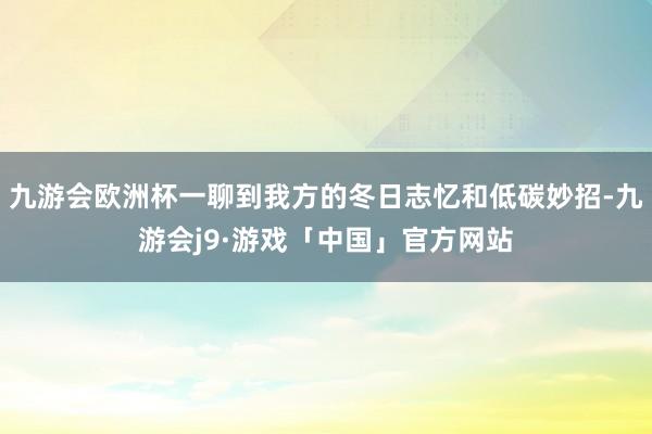 九游会欧洲杯一聊到我方的冬日志忆和低碳妙招-九游会j9·游戏「中国」官方网站