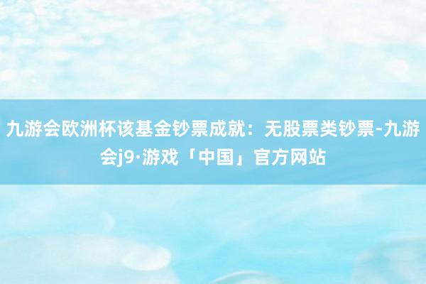 九游会欧洲杯该基金钞票成就：无股票类钞票-九游会j9·游戏「中国」官方网站