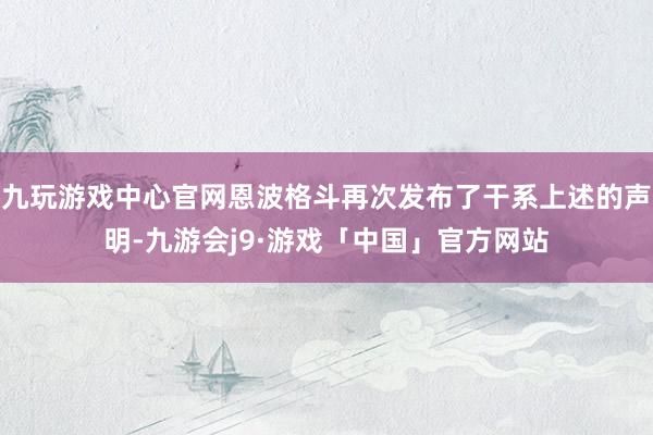 九玩游戏中心官网恩波格斗再次发布了干系上述的声明-九游会j9·游戏「中国」官方网站