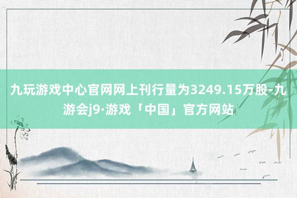 九玩游戏中心官网网上刊行量为3249.15万股-九游会j9·游戏「中国」官方网站