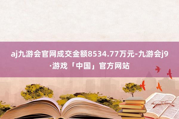 aj九游会官网成交金额8534.77万元-九游会j9·游戏「中国」官方网站